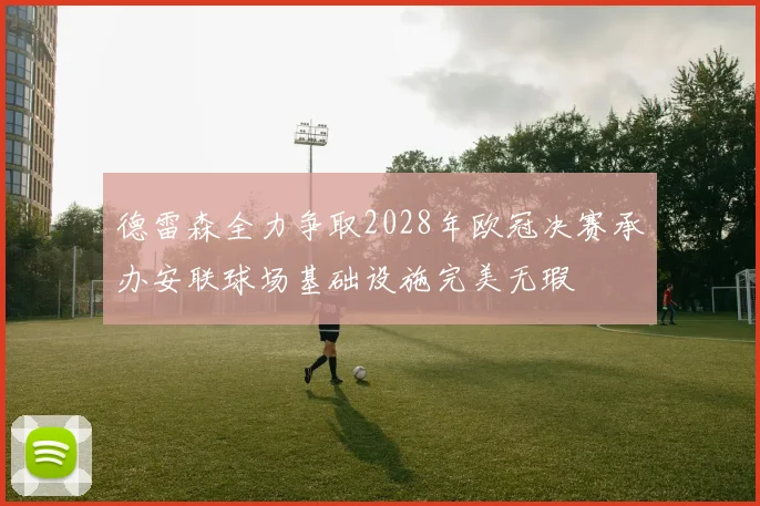 德雷森全力争取2028年欧冠决赛承办安联球场基础设施完美无瑕