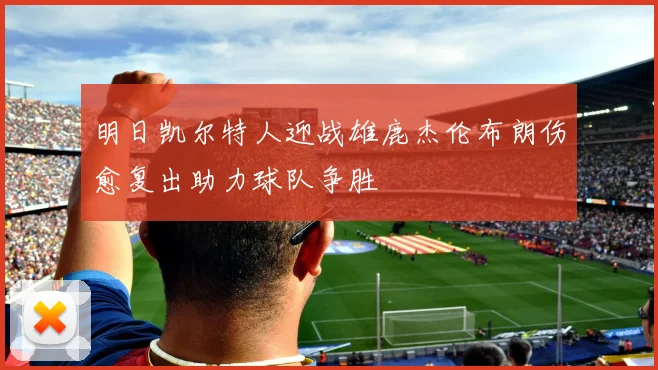 明日凯尔特人迎战雄鹿杰伦布朗伤愈复出助力球队争胜